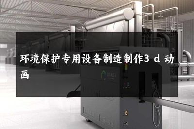 環(huán)境保護(hù)專用設(shè)備制造 3D動(dòng)畫如何賦能綠色產(chǎn)業(yè)